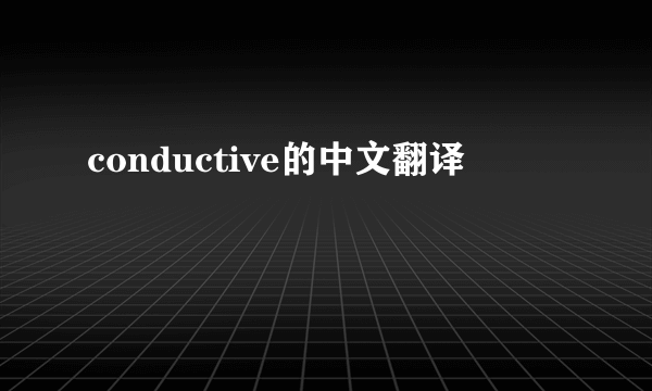 conductive的中文翻译