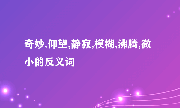 奇妙,仰望,静寂,模糊,沸腾,微小的反义词