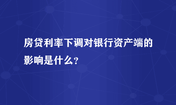 房贷利率下调对银行资产端的影响是什么？