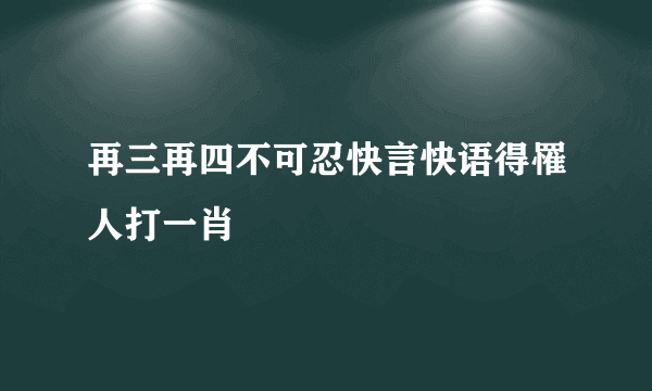 再三再四不可忍快言快语得罹人打一肖