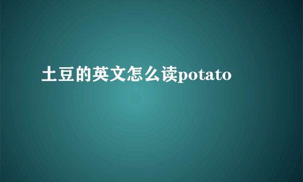 土豆的英文怎么读potato