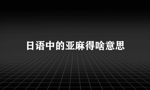 日语中的亚麻得啥意思