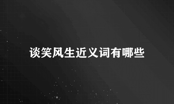 谈笑风生近义词有哪些