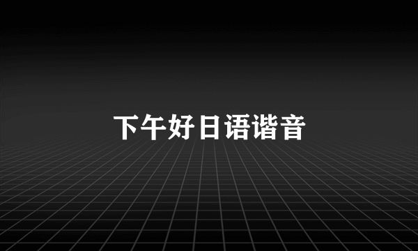下午好日语谐音