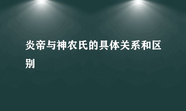 炎帝与神农氏的具体关系和区别