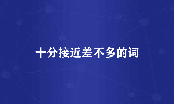 十分接近差不多的词