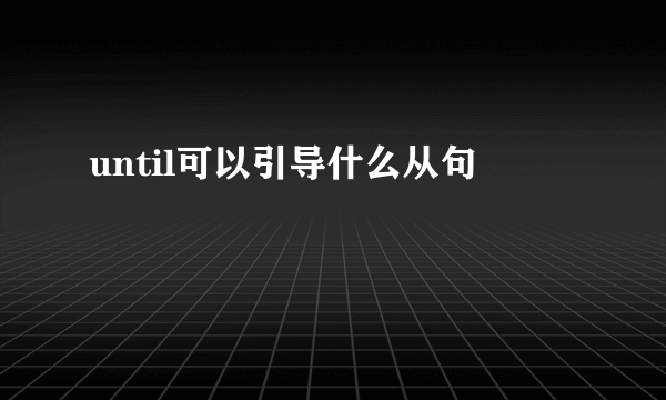 until可以引导什么从句