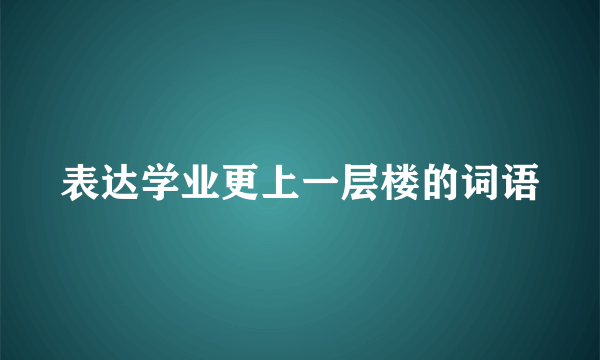 表达学业更上一层楼的词语