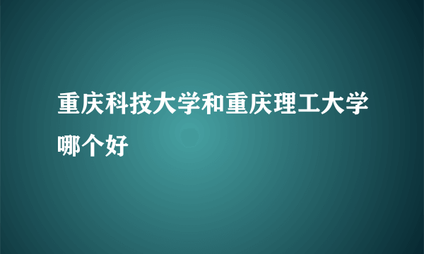 重庆科技大学和重庆理工大学哪个好