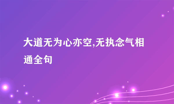 大道无为心亦空,无执念气相通全句