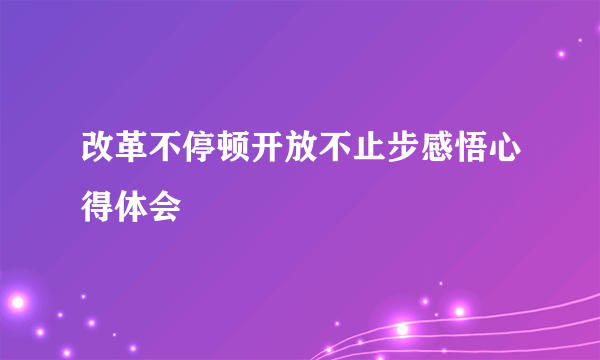 改革不停顿开放不止步感悟心得体会