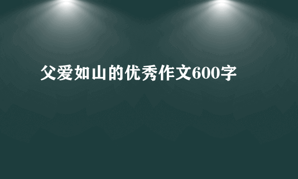 父爱如山的优秀作文600字