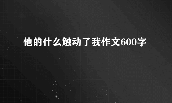 他的什么触动了我作文600字