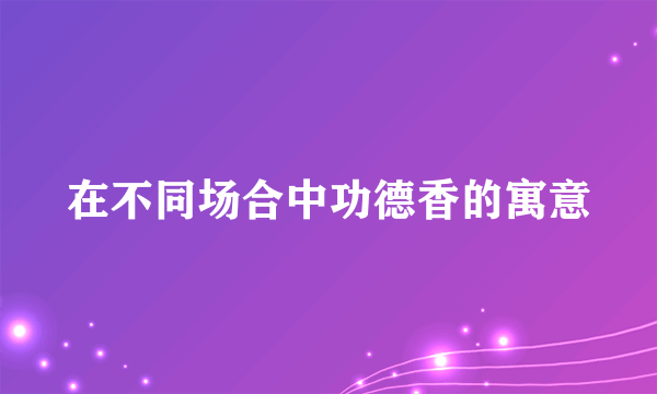 在不同场合中功德香的寓意