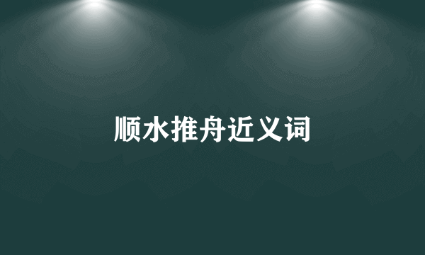 顺水推舟近义词