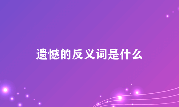 遗憾的反义词是什么