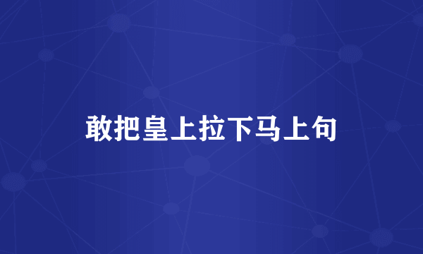 敢把皇上拉下马上句