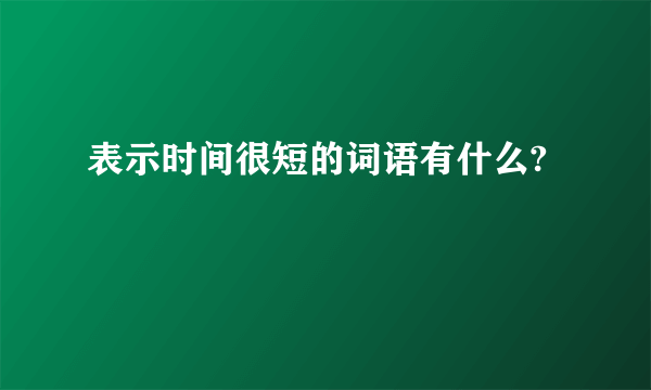表示时间很短的词语有什么?