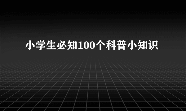 小学生必知100个科普小知识