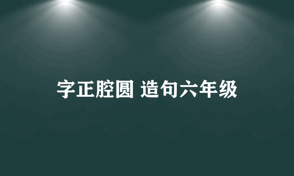 字正腔圆 造句六年级