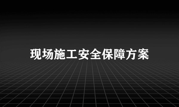 现场施工安全保障方案