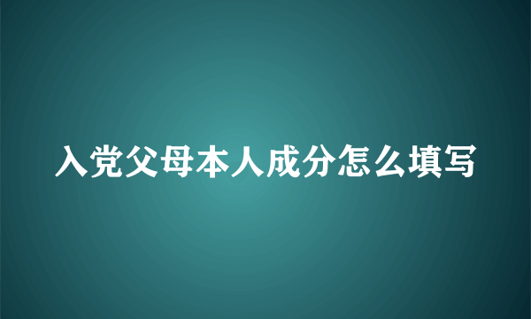 入党父母本人成分怎么填写