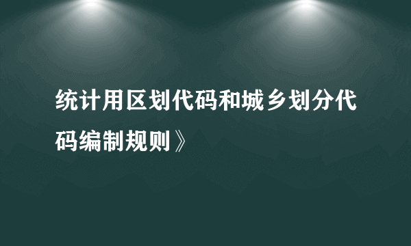 统计用区划代码和城乡划分代码编制规则》