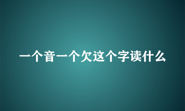 一个音一个欠这个字读什么