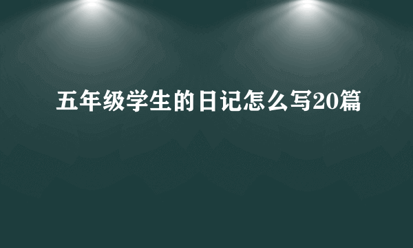 五年级学生的日记怎么写20篇