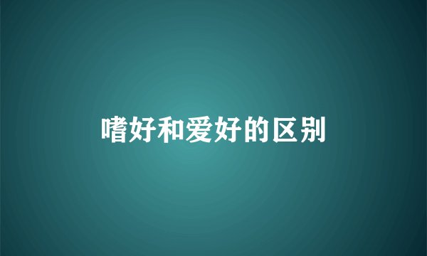 嗜好和爱好的区别