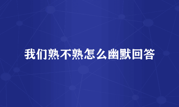 我们熟不熟怎么幽默回答