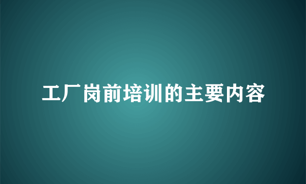 工厂岗前培训的主要内容
