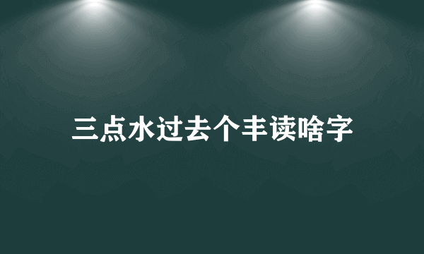三点水过去个丰读啥字