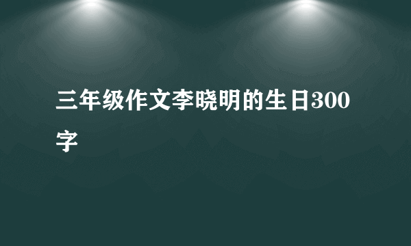 三年级作文李晓明的生日300字