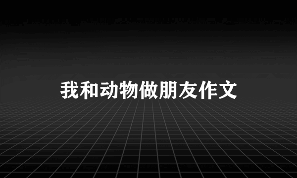 我和动物做朋友作文