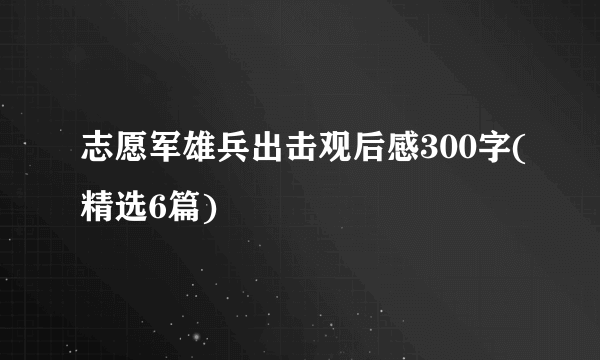 志愿军雄兵出击观后感300字(精选6篇)
