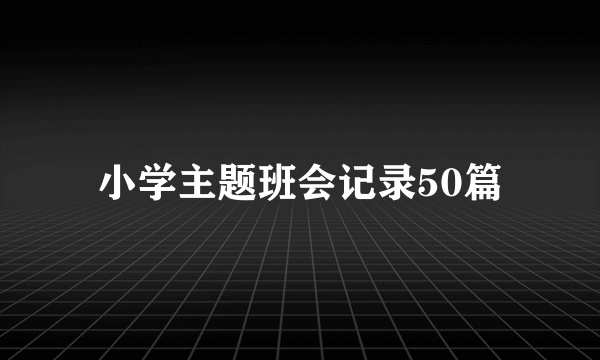 小学主题班会记录50篇