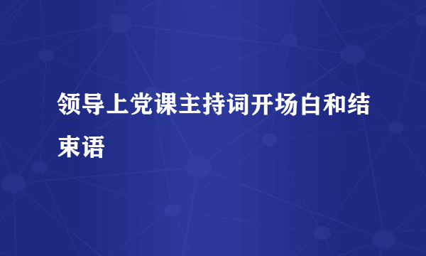 领导上党课主持词开场白和结束语