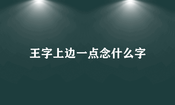 王字上边一点念什么字