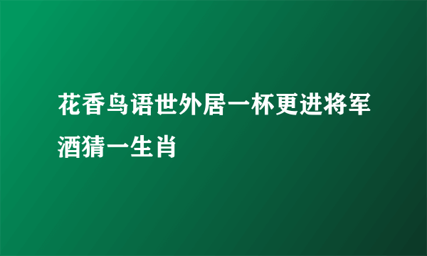花香鸟语世外居一杯更进将军酒猜一生肖