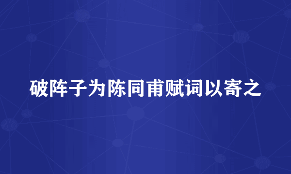 破阵子为陈同甫赋词以寄之