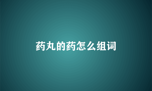 药丸的药怎么组词
