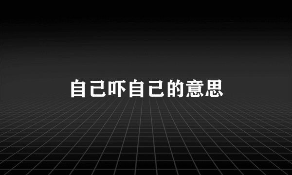 自己吓自己的意思