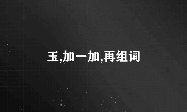 玉,加一加,再组词