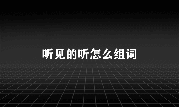 听见的听怎么组词