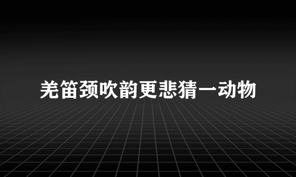羌笛颈吹韵更悲猜一动物