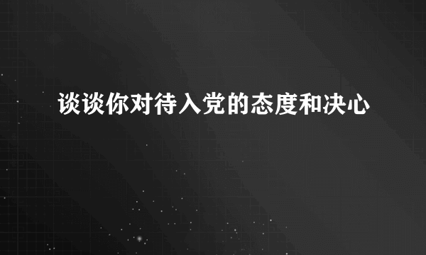 谈谈你对待入党的态度和决心