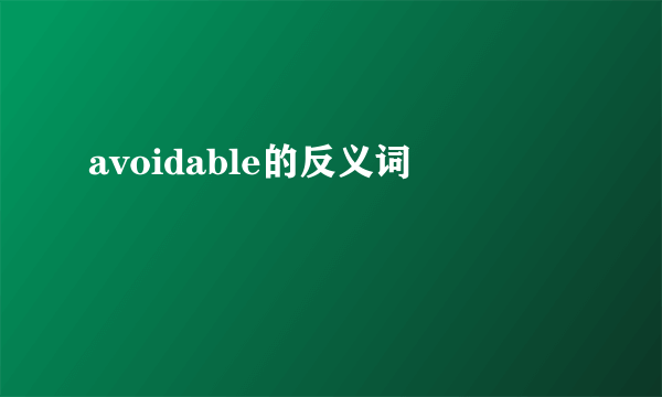 avoidable的反义词