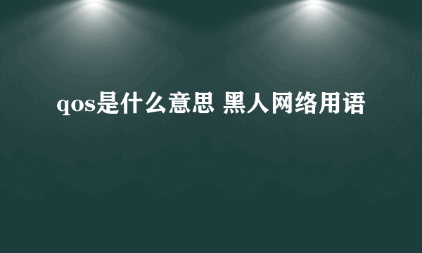 qos是什么意思 黑人网络用语