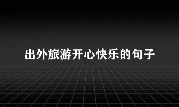出外旅游开心快乐的句子